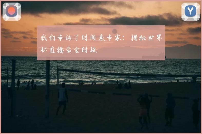 我们专访了时间表专家:揭秘世界杯直播黄金时段
