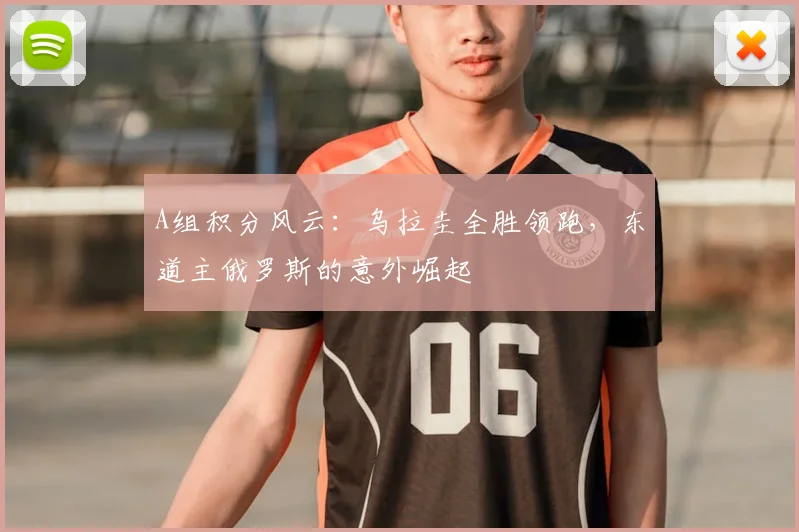 A组积分风云：乌拉圭全胜领跑，东道主俄罗斯的意外崛起