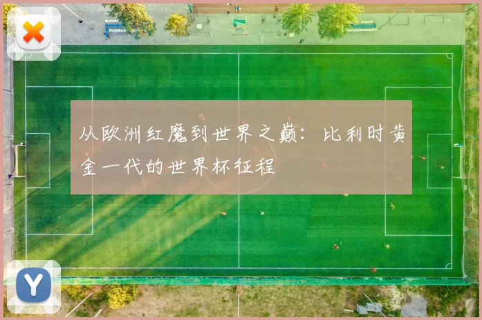 从欧洲红魔到世界之巅：比利时黄金一代的世界杯征程