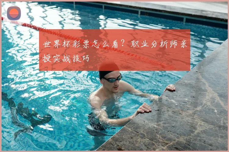 世界杯彩票怎么看?职业分析师亲授实战技巧